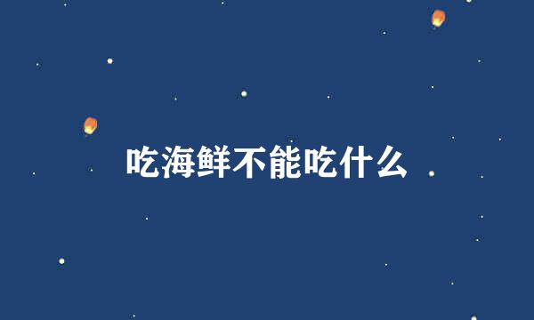 吃海鲜不能吃什么