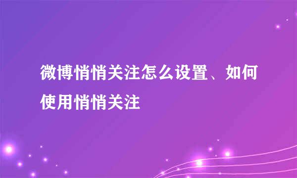 微博悄悄关注怎么设置、如何使用悄悄关注