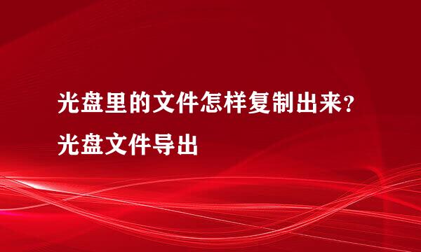 光盘里的文件怎样复制出来？光盘文件导出