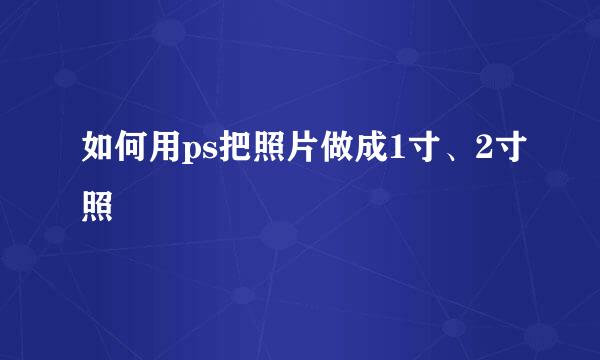 如何用ps把照片做成1寸、2寸照