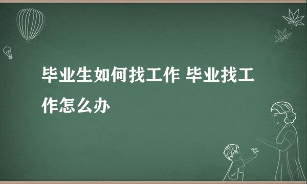 毕业生如何找工作 毕业找工作怎么办