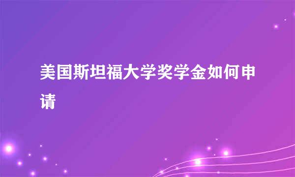 美国斯坦福大学奖学金如何申请