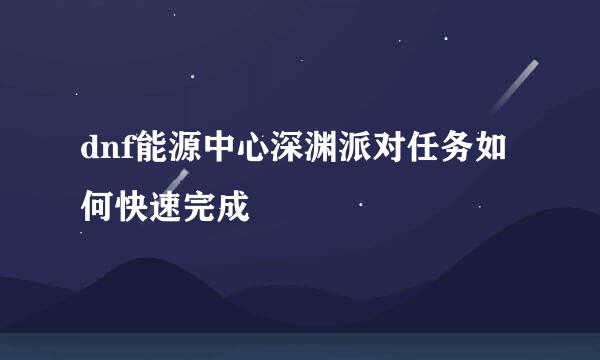 dnf能源中心深渊派对任务如何快速完成