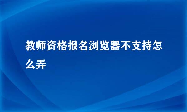 教师资格报名浏览器不支持怎么弄