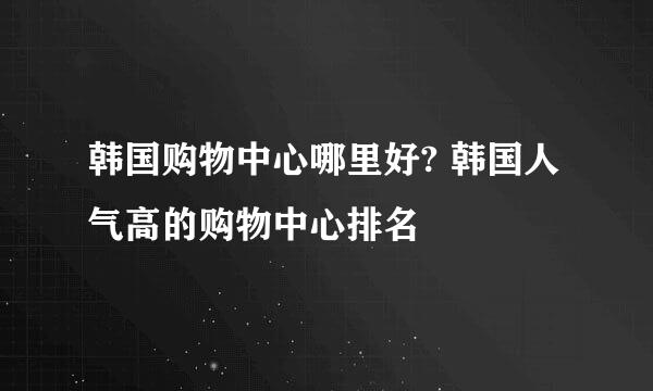 韩国购物中心哪里好? 韩国人气高的购物中心排名