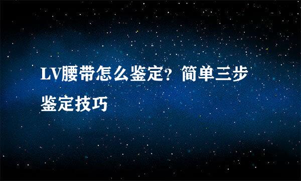 LV腰带怎么鉴定？简单三步鉴定技巧