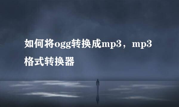 如何将ogg转换成mp3，mp3格式转换器