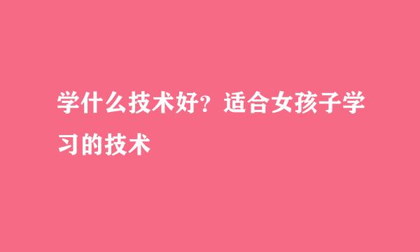 学什么技术好？适合女孩子学习的技术