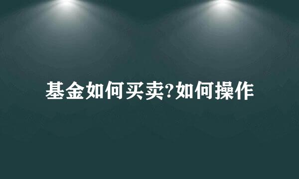 基金如何买卖?如何操作