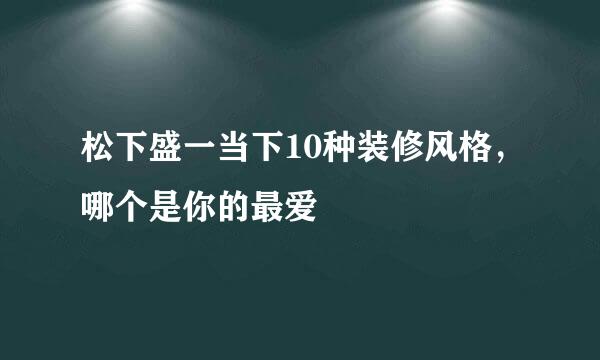 松下盛一当下10种装修风格，哪个是你的最爱