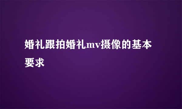 婚礼跟拍婚礼mv摄像的基本要求