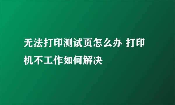 无法打印测试页怎么办 打印机不工作如何解决