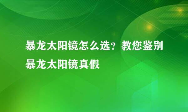 暴龙太阳镜怎么选？教您鉴别暴龙太阳镜真假