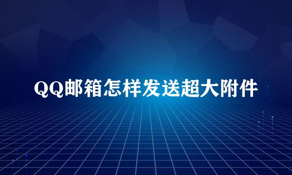 QQ邮箱怎样发送超大附件