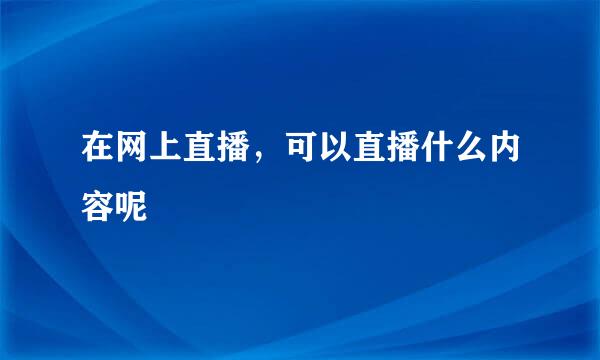 在网上直播，可以直播什么内容呢