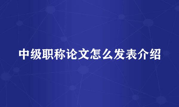 中级职称论文怎么发表介绍