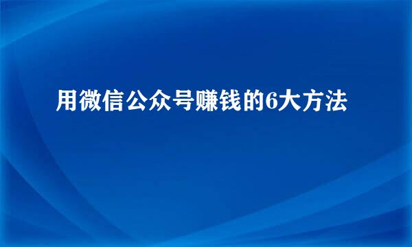 用微信公众号赚钱的6大方法