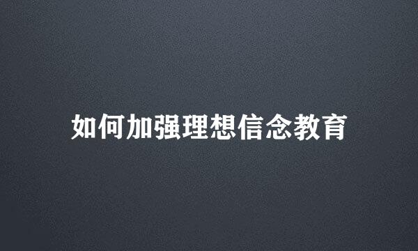 如何加强理想信念教育