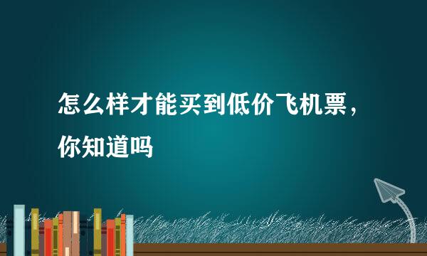 怎么样才能买到低价飞机票，你知道吗