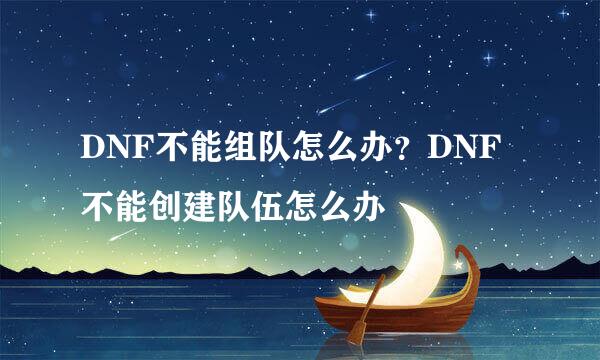 DNF不能组队怎么办？DNF不能创建队伍怎么办