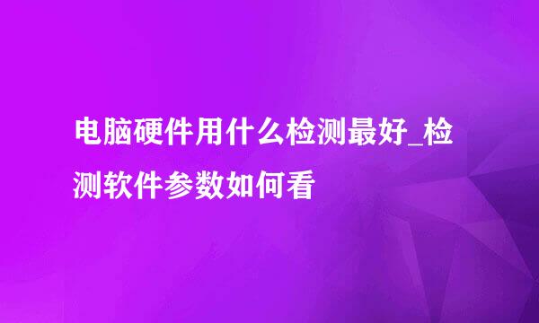 电脑硬件用什么检测最好_检测软件参数如何看