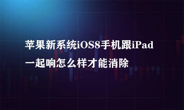 苹果新系统iOS8手机跟iPad一起响怎么样才能消除