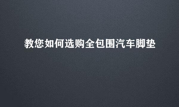 教您如何选购全包围汽车脚垫