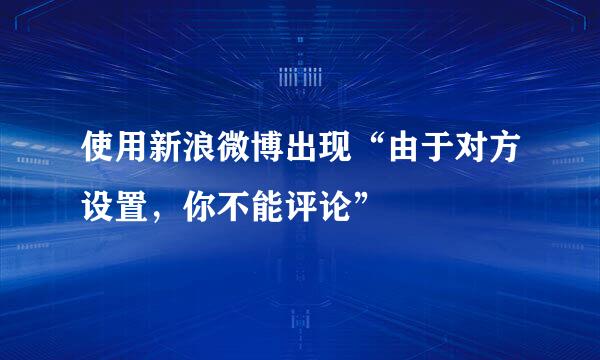 使用新浪微博出现“由于对方设置，你不能评论”