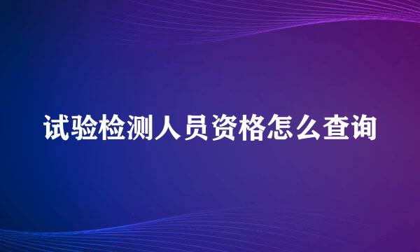 试验检测人员资格怎么查询