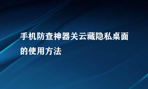 手机防查神器关云藏隐私桌面的使用方法