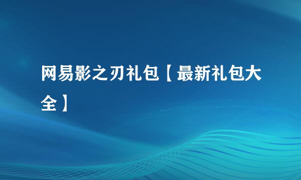 网易影之刃礼包【最新礼包大全】