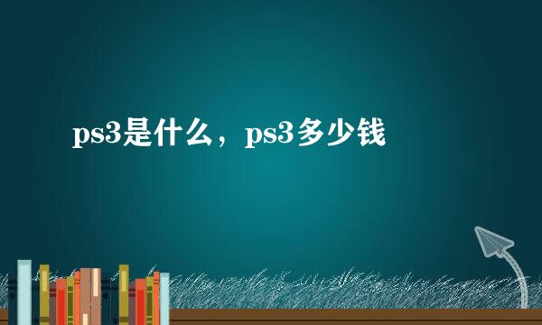 ps3是什么，ps3多少钱