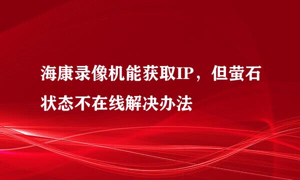 海康录像机能获取IP，但萤石状态不在线解决办法