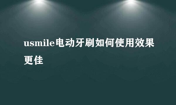 usmile电动牙刷如何使用效果更佳