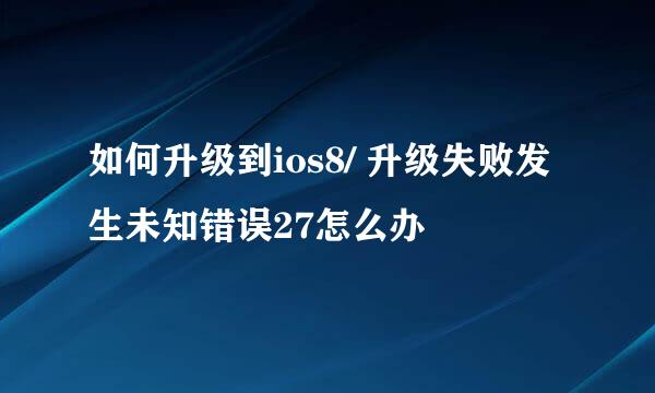 如何升级到ios8/ 升级失败发生未知错误27怎么办