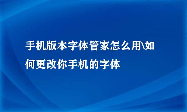 手机版本字体管家怎么用\如何更改你手机的字体