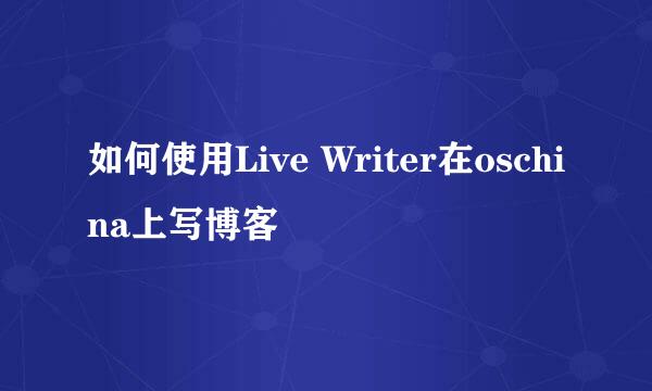 如何使用Live Writer在oschina上写博客