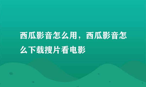 西瓜影音怎么用，西瓜影音怎么下载搜片看电影