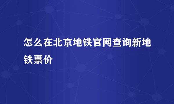 怎么在北京地铁官网查询新地铁票价