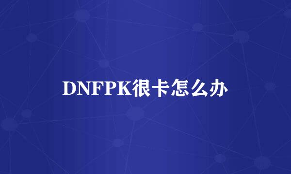 DNFPK很卡怎么办