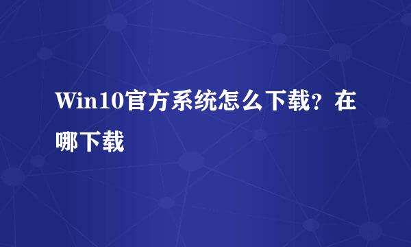 Win10官方系统怎么下载？在哪下载