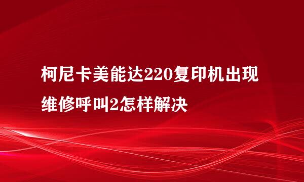 柯尼卡美能达220复印机出现维修呼叫2怎样解决