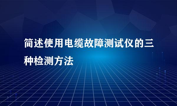 简述使用电缆故障测试仪的三种检测方法