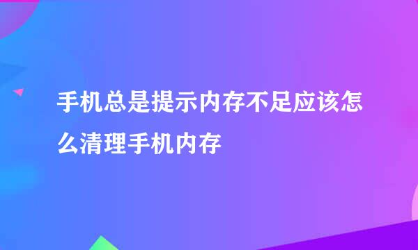 手机总是提示内存不足应该怎么清理手机内存