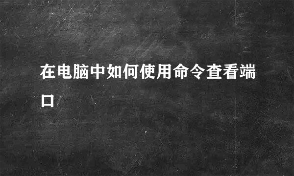 在电脑中如何使用命令查看端口