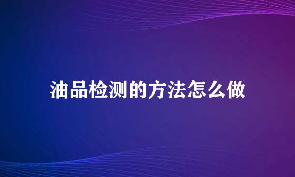 油品检测的方法怎么做