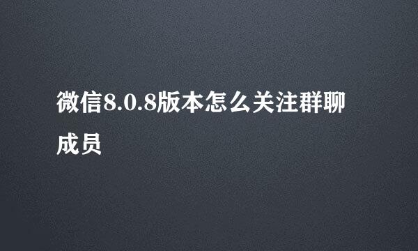 微信8.0.8版本怎么关注群聊成员