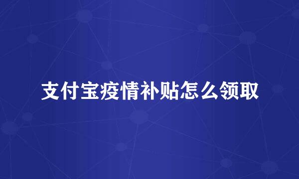 支付宝疫情补贴怎么领取