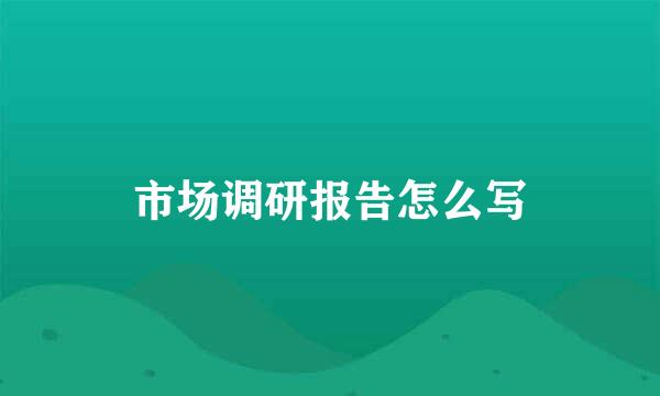 市场调研报告怎么写