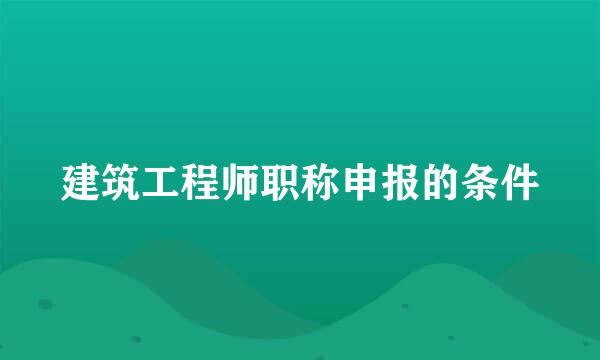 建筑工程师职称申报的条件